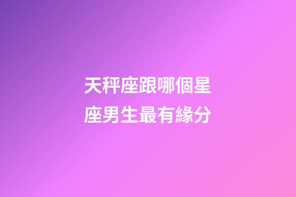 天秤座跟哪個星座男生最有緣分-第1張-星座運勢-玄機派