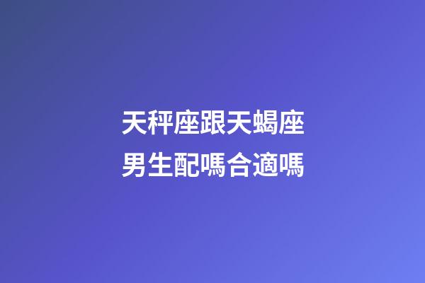 天秤座跟天蝎座男生配嗎合適嗎-第1張-星座運勢-玄機派