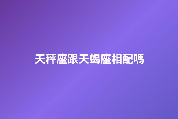 天秤座跟天蝎座相配嗎-第1張-星座運勢-玄機派
