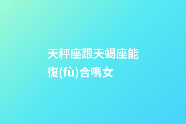 天秤座跟天蝎座能復(fù)合嗎女-第1張-星座運(yùn)勢(shì)-玄機(jī)派