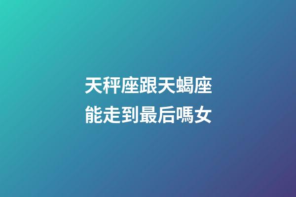 天秤座跟天蝎座能走到最后嗎女-第1張-星座運勢-玄機派