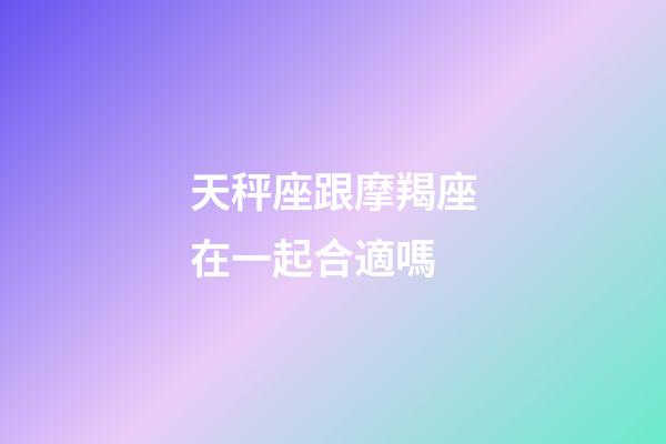 天秤座跟摩羯座在一起合適嗎-第1張-星座運(yùn)勢(shì)-玄機(jī)派