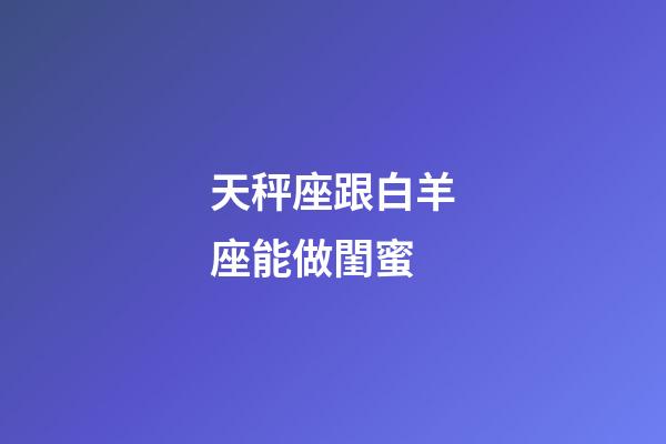 天秤座跟白羊座能做閨蜜-第1張-星座運勢-玄機派