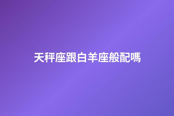 天秤座跟白羊座般配嗎-第1張-星座運(yùn)勢(shì)-玄機(jī)派