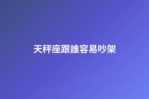 天秤座跟誰容易吵架-第1張-星座運勢-玄機派
