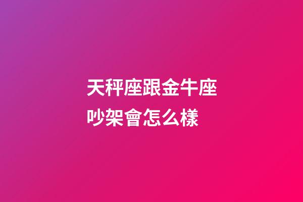 天秤座跟金牛座吵架會怎么樣-第1張-星座運勢-玄機派