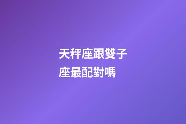 天秤座跟雙子座最配對嗎-第1張-星座運勢-玄機派