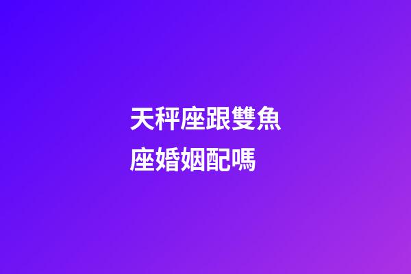 天秤座跟雙魚座婚姻配嗎-第1張-星座運勢-玄機派