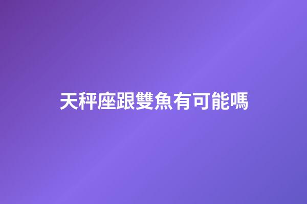 天秤座跟雙魚有可能嗎-第1張-星座運勢-玄機派