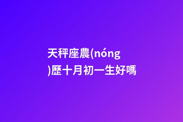 天秤座農(nóng)歷十月初一生好嗎-第1張-星座運勢-玄機派