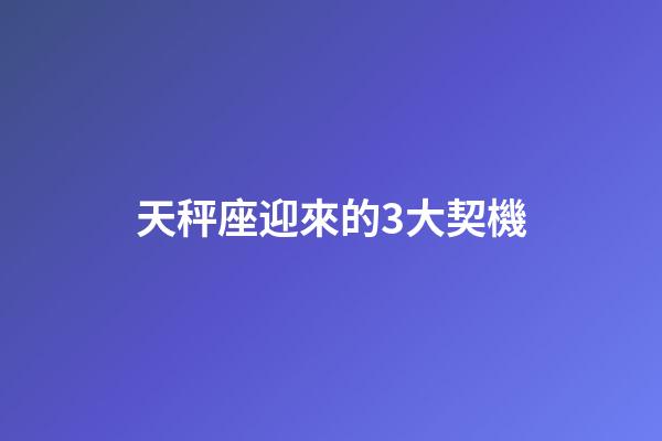 天秤座迎來的3大契機
