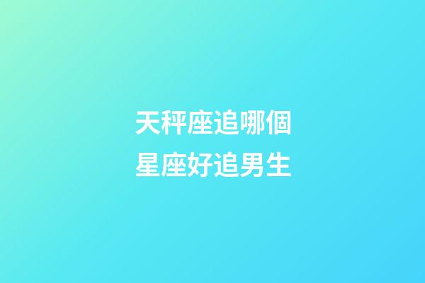 天秤座追哪個星座好追男生-第1張-星座運勢-玄機派