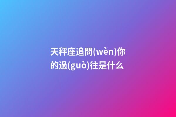 天秤座追問(wèn)你的過(guò)往是什么