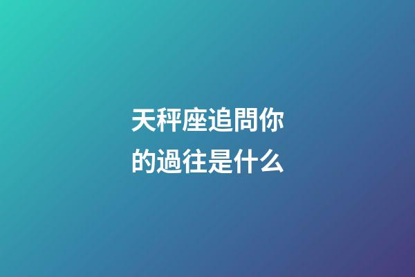 天秤座追問你的過往是什么