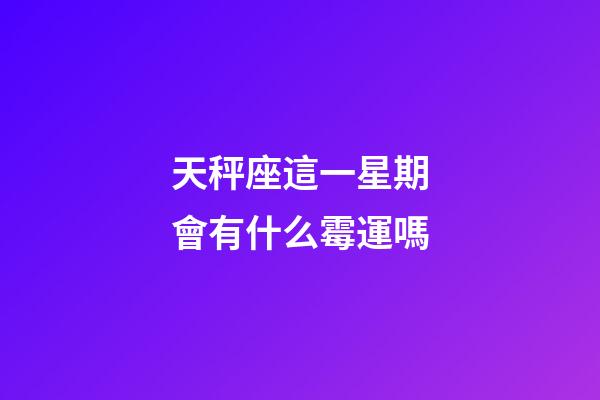 天秤座這一星期會有什么霉運嗎-第1張-星座運勢-玄機派