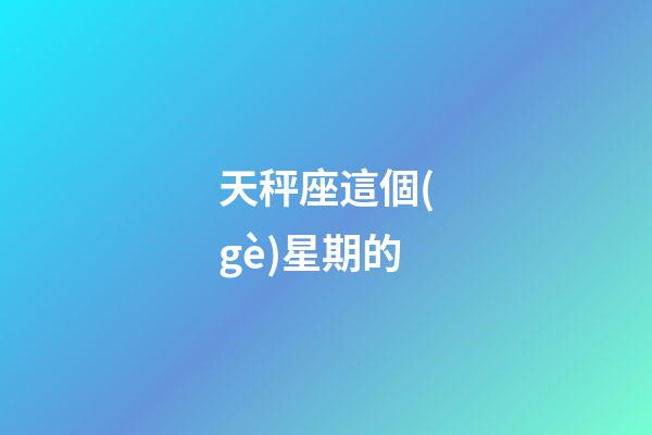 天秤座這個(gè)星期的-第1張-星座運(yùn)勢-玄機(jī)派