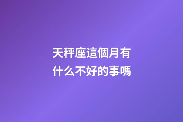 天秤座這個月有什么不好的事嗎-第1張-星座運勢-玄機派