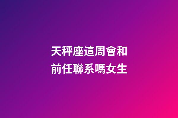 天秤座這周會和前任聯系嗎女生-第1張-星座運勢-玄機派