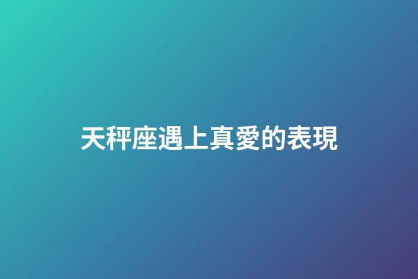 天秤座遇上真愛的表現-第1張-星座運勢-玄機派