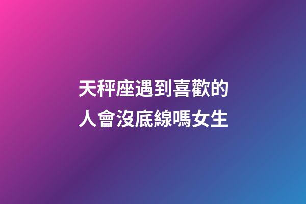 天秤座遇到喜歡的人會沒底線嗎女生-第1張-星座運勢-玄機派