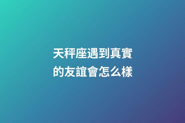 天秤座遇到真實的友誼會怎么樣-第1張-星座運勢-玄機派