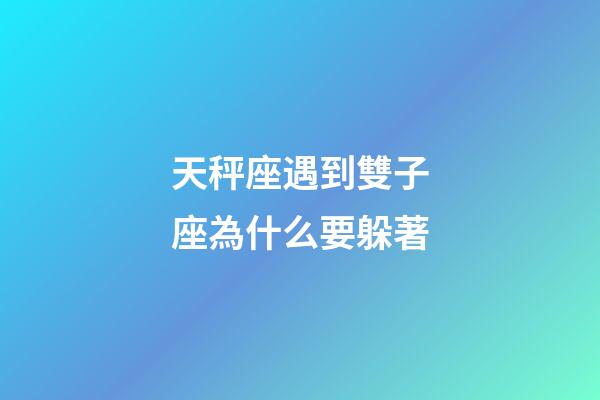 天秤座遇到雙子座為什么要躲著-第1張-星座運勢-玄機派