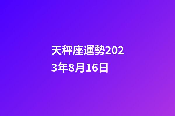 天秤座運勢2023年8月16日-第1張-星座運勢-玄機派