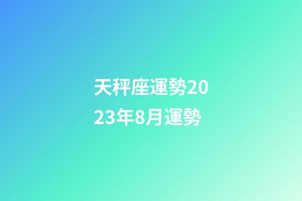 天秤座運勢2023年8月運勢-第1張-星座運勢-玄機派