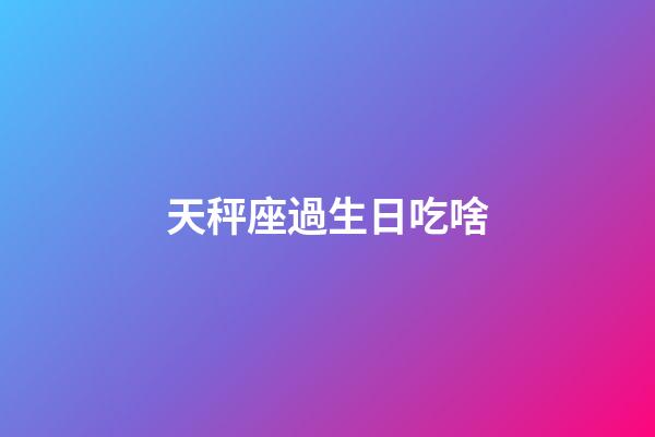 天秤座過生日吃啥-第1張-星座運(yùn)勢(shì)-玄機(jī)派