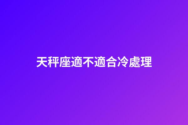 天秤座適不適合冷處理