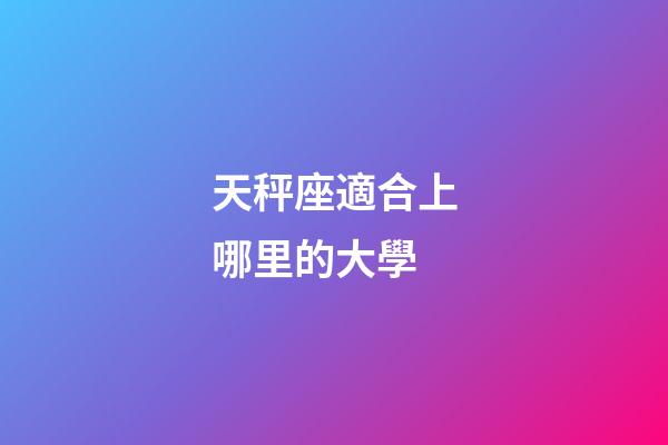 天秤座適合上哪里的大學-第1張-星座運勢-玄機派