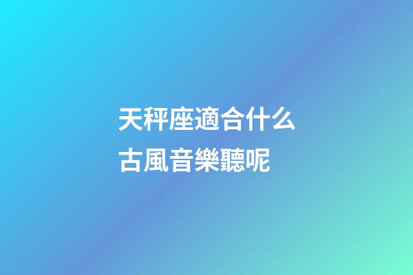 天秤座適合什么古風音樂聽呢-第1張-星座運勢-玄機派