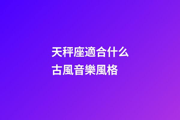 天秤座適合什么古風音樂風格-第1張-星座運勢-玄機派