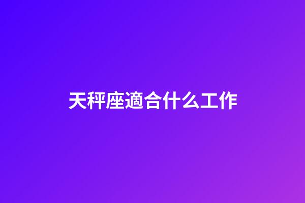 天秤座適合什么工作（天秤座最擅長什么工作）-第1張-星座運勢-玄機派