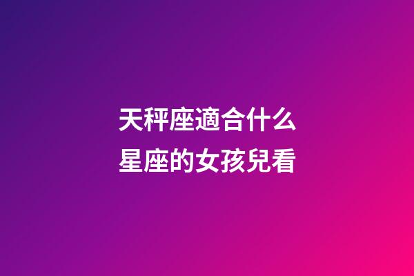 天秤座適合什么星座的女孩兒看-第1張-星座運勢-玄機派