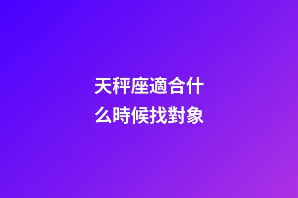 天秤座適合什么時候找對象-第1張-星座運勢-玄機派