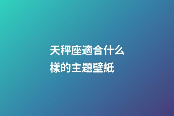 天秤座適合什么樣的主題壁紙-第1張-星座運勢-玄機派
