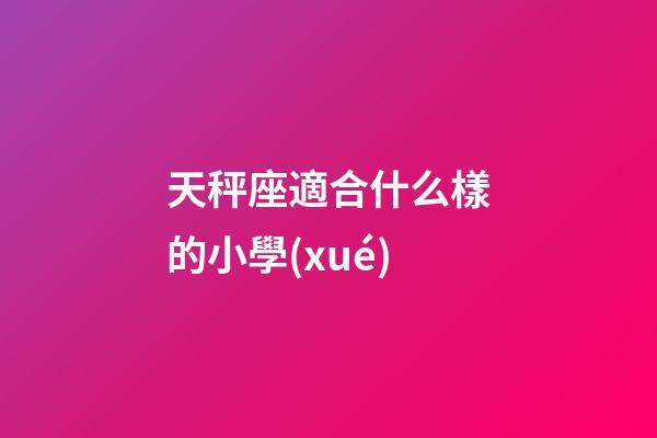 天秤座適合什么樣的小學(xué)-第1張-星座運(yùn)勢(shì)-玄機(jī)派