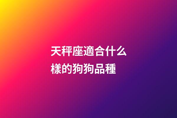 天秤座適合什么樣的狗狗品種-第1張-星座運(yùn)勢-玄機(jī)派