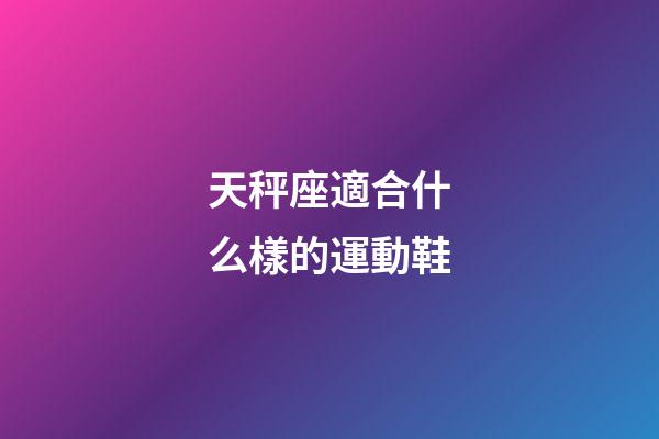 天秤座適合什么樣的運動鞋-第1張-星座運勢-玄機派