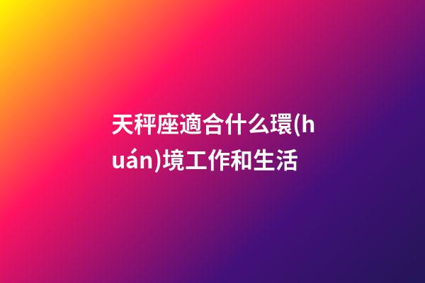 天秤座適合什么環(huán)境工作和生活-第1張-星座運(yùn)勢(shì)-玄機(jī)派