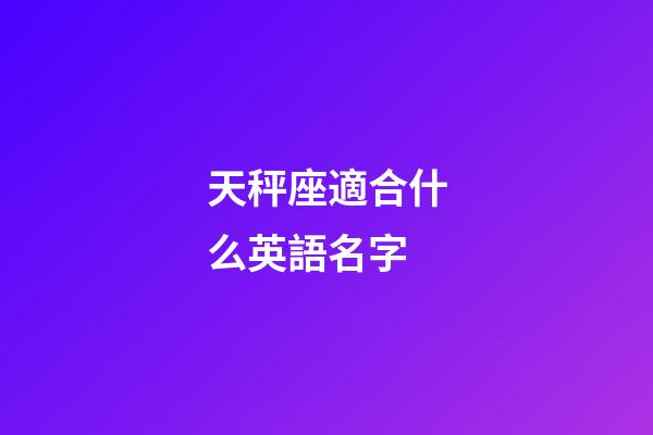 天秤座適合什么英語名字-第1張-星座運勢-玄機派