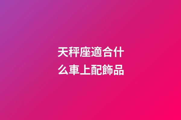 天秤座適合什么車上配飾品-第1張-星座運(yùn)勢(shì)-玄機(jī)派