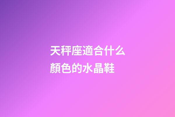 天秤座適合什么顏色的水晶鞋-第1張-星座運(yùn)勢(shì)-玄機(jī)派