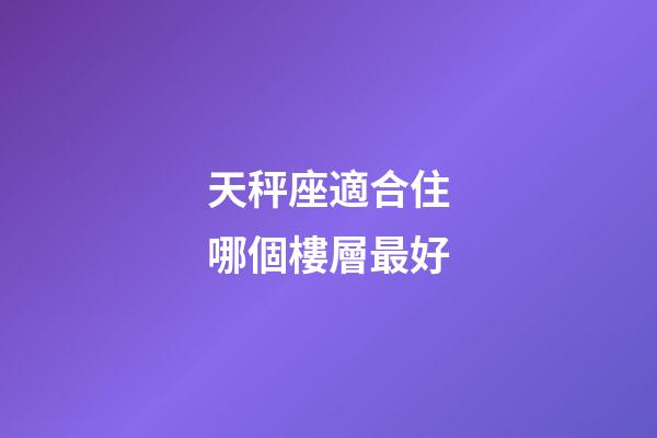 天秤座適合住哪個樓層最好-第1張-星座運勢-玄機派