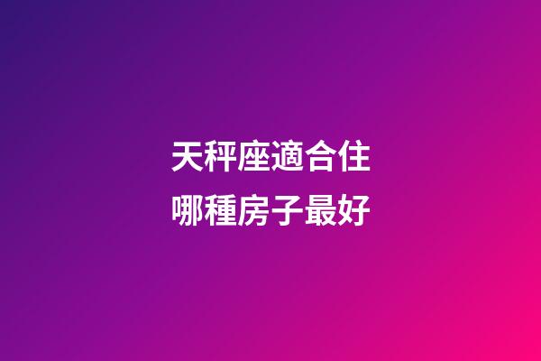 天秤座適合住哪種房子最好-第1張-星座運勢-玄機派