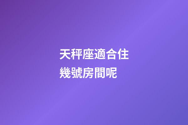 天秤座適合住幾號房間呢-第1張-星座運勢-玄機派