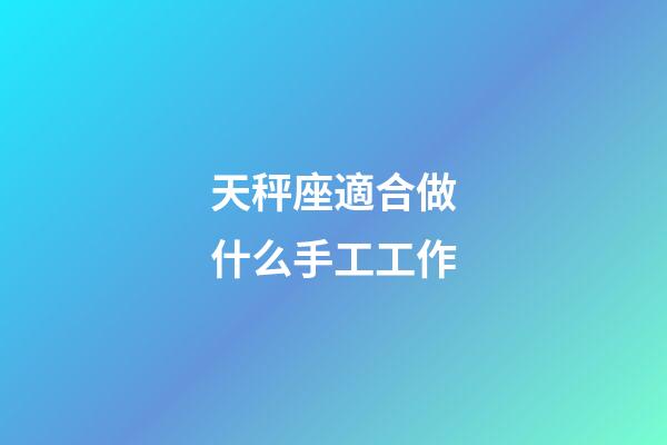 天秤座適合做什么手工工作-第1張-星座運(yùn)勢(shì)-玄機(jī)派