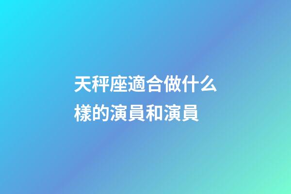 天秤座適合做什么樣的演員和演員-第1張-星座運勢-玄機派