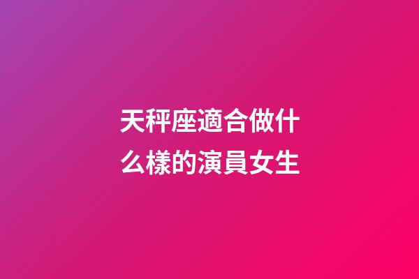 天秤座適合做什么樣的演員女生-第1張-星座運勢-玄機派